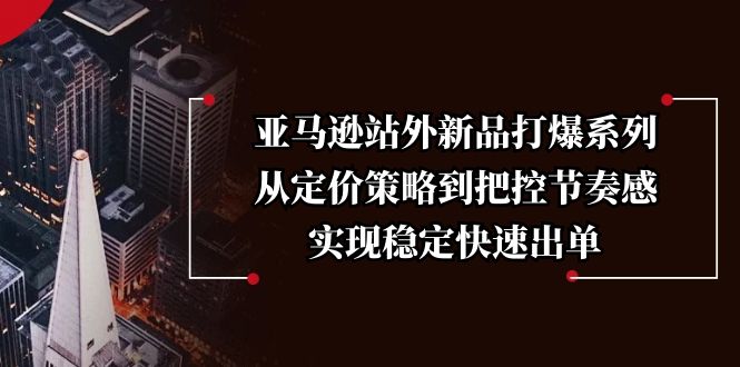 （13970期）亚马逊站外新品打爆系列，从定价策略到把控节奏感，实现稳定快速出单-众创项目基地