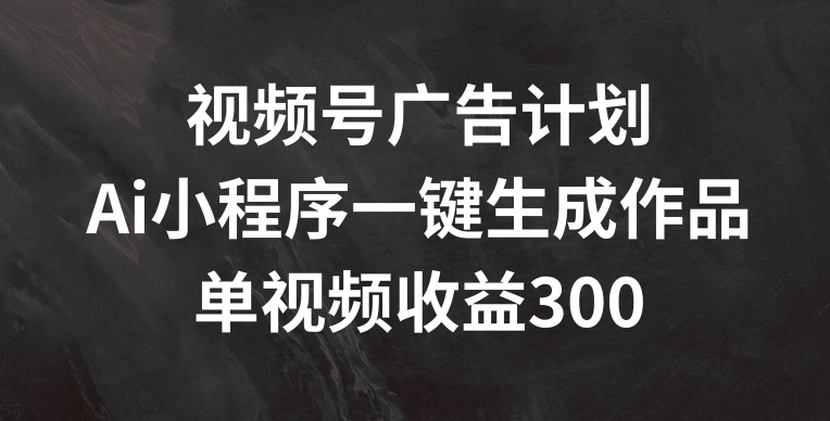 视频号广告计划，AI小程序一键生成作品， 单视频收益300+-众创项目基地