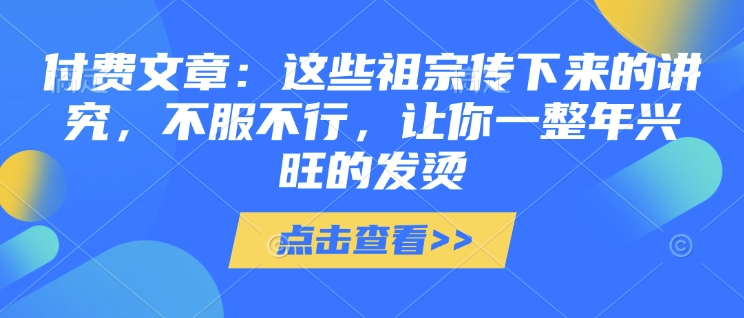 付费文章：这些祖宗传下来的讲究，不服不行，让你一整年兴旺的发烫!(全文收藏)-众创项目基地