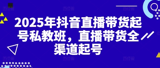 2025年抖音直播带货起号私教班，直播带货全渠道起号-众创项目基地