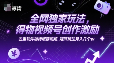 全网独家玩法，得物视频号创作激励 去重软件加持爆款视频，矩阵玩法月入几个w【揭秘】-众创项目基地