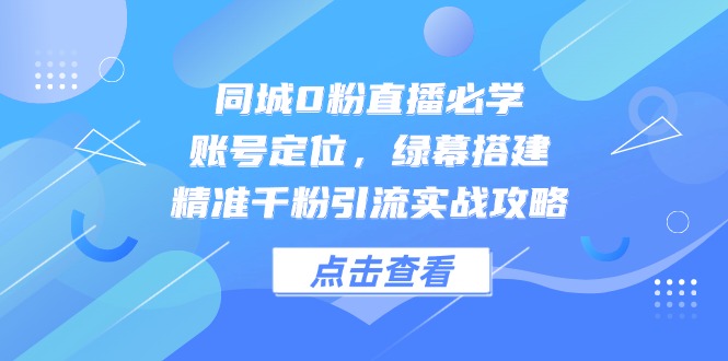 （14827期）同城0粉直播必学，账号定位，绿幕搭建，精准千粉引流实战攻略-众创项目基地