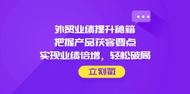 （14567期）外贸业绩提升秘籍，把握产品获客要点，实现业绩倍增，轻松破局-众创项目基地