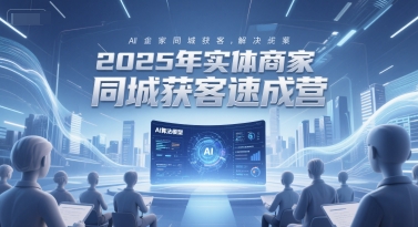 2025年实体商家同城获客速成营，同城企业AI获客全域解决方案-众创项目基地