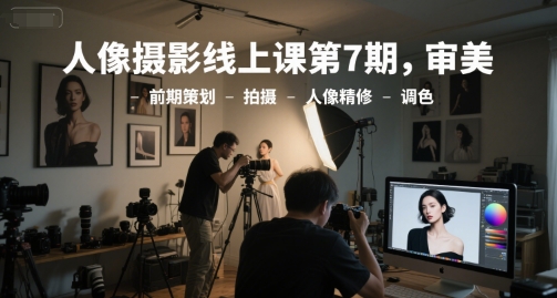 人像摄影线上课第7期，审美-前期策划-拍摄-人像精修-调色-众创项目基地