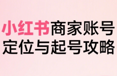 小红书电商全链路实战从定位到爆单，系统拆解小红书商家起号全流程-众创项目基地