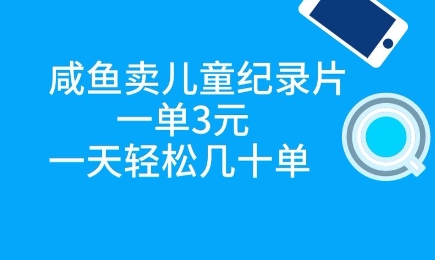 咸鱼卖儿童纪录片，一单3元，一天轻松几十单-众创项目基地