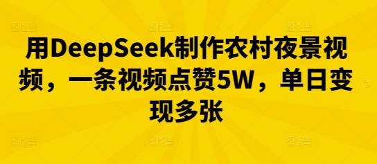用DeepSeek制作农村夜景视频，一条视频点赞5W，单日变现多张-众创项目基地