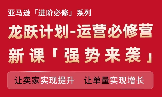 亚马逊进阶必修系列，龙跃计划-运营必修营新课，让卖家实现提升 让单量实现增长-众创项目基地
