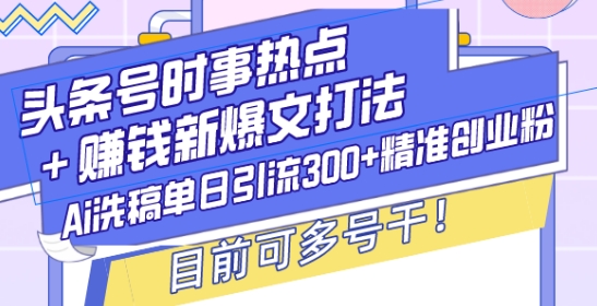 头条号时事热点+赚钱新爆文打法，Ai洗稿单日引流300+精准创业粉，目前可多号干【揭秘】-众创项目基地