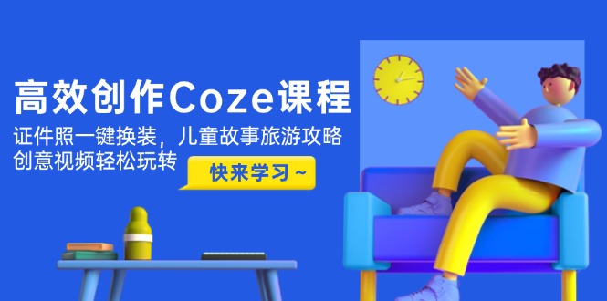 （14707期）高效创作Coze课程，证件照一键换装，儿童故事旅游攻略，创意视频轻松玩转-众创项目基地