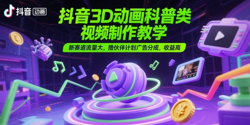 抖音3D动画科普类视频制作教学，新赛道流量大，撸伙伴计划广告分成，收益高-众创项目基地