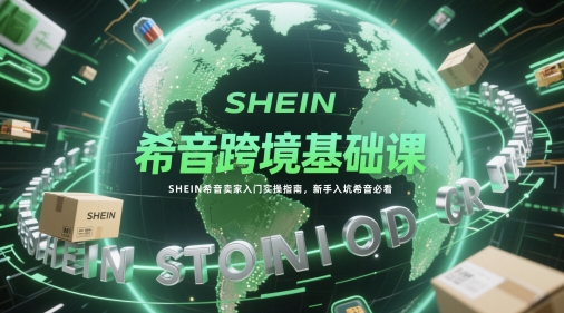希音跨境基础课，SHEIN希音卖家入门实操指南，新手入坑希音必看-众创项目基地