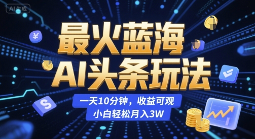 最火蓝海AI头条玩法，一天10分钟，收益可观，小白轻松月入3W【揭秘】-众创项目基地