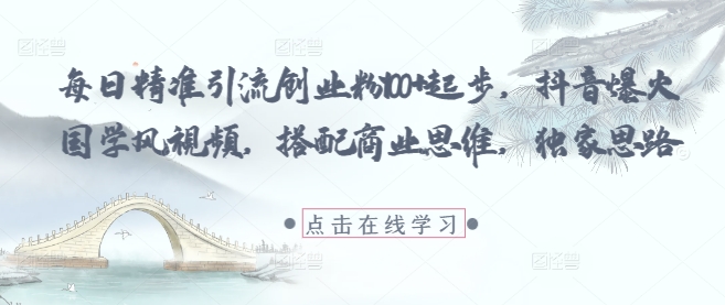 每日精准引流创业粉100+起步，抖音爆火国学风视频，搭配商业思维，独家思路-众创项目基地