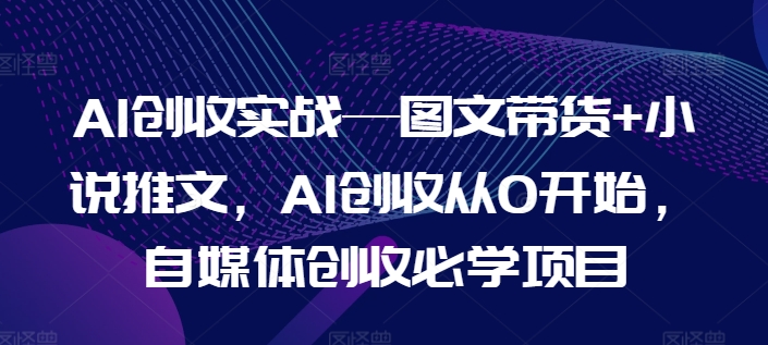 AI创收实战—图文带货+小说推文，AI创收从0开始，自媒体创收必学项目-众创项目基地