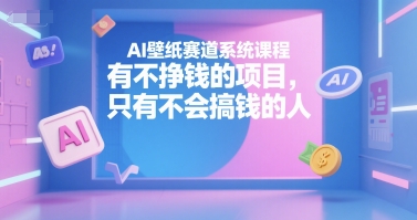 AI壁纸赛道系统课程，有不挣钱的项目，只有不会搞钱的人-众创项目基地