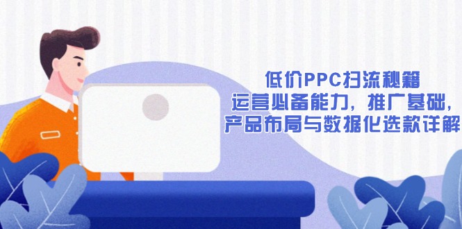 （13879期）低价PPC扫流秘籍：运营必备能力, 推广基础, 产品布局与数据化选款详解-众创项目基地