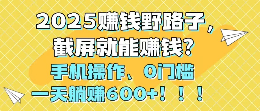 （14771期）2025赚钱野路子，截屏就能赚钱？手机操作0门槛，一天躺赚600+！！！-众创项目基地