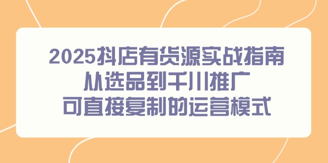 （14983期）2025抖店有货源实战指南，从选品到千川推广，可直接复制的运营模式-众创项目基地