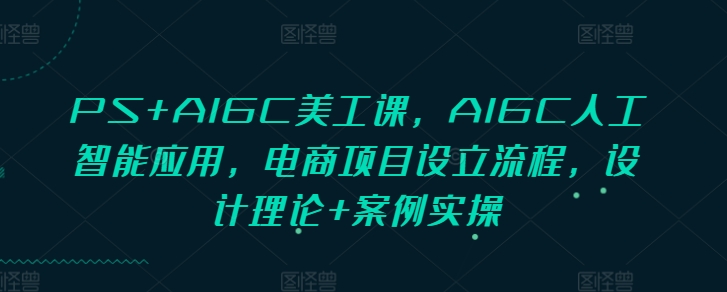 PS+AIGC美工课，AIGC人工智能应用，电商项目设立流程，设计理论+案例实操-众创项目基地