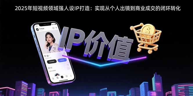 （15599期）2025年短视频领域人设IP打造：实现从个人出镜到商业成交的闭环转化-众创项目基地