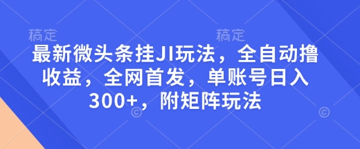 最新微头条挂JI玩法，全自动撸收益，全网首发，单账号日入300+，附矩阵玩法【揭秘】-众创项目基地