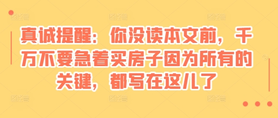 某付费文章：真诚提醒：你没读本文前，千万不要急着买房子因为所有的关键，都写在这儿了-众创项目基地