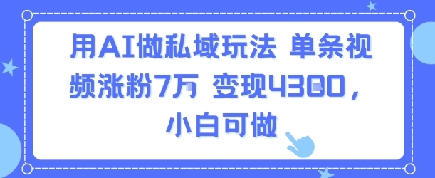 用AI做私域玩法，单条视频涨粉7W变现4.3k，小白可做-众创项目基地