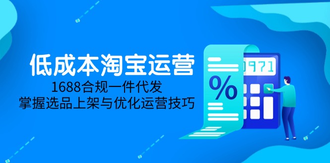 （14806期）低成本淘宝运营-5月更新，1688合规一件代发，掌握选品上架与优化运营技巧-众创项目基地