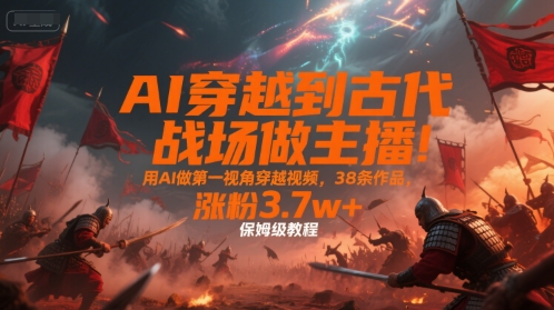 AI穿越到古代战场做主播！用AI做第一视角穿越视频，38条作品，涨粉3.7w+，保姆级教程-众创项目基地