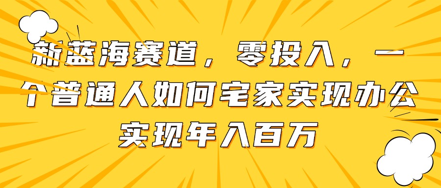 （14700期）新蓝海赛道，零投入，一个普通人如何宅家办公实现年入百万-众创项目基地