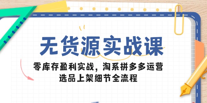 （14831期）无货源实战课：零库存盈利实战，淘系拼多多运营，选品上架细节全流程-众创项目基地
