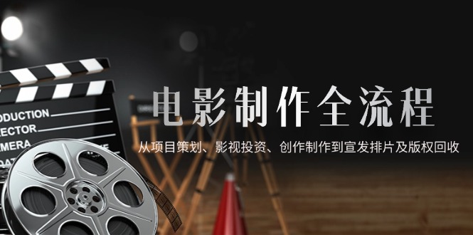 （14800期）电影制作全流程，从项目策划、影视投资、创作制作到宣发排片及版权回收-众创项目基地