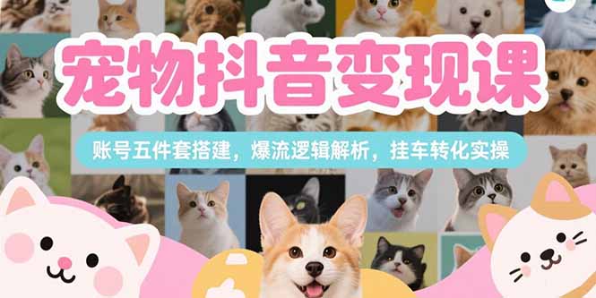 （15379期）宠物抖音变现课，账号五件套搭建，爆流逻辑解析，挂车转化实操-众创项目基地