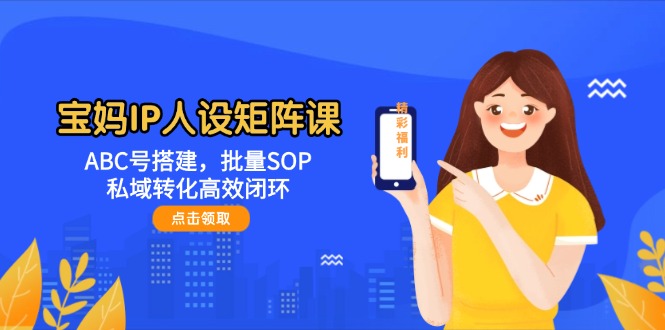 （14821期）宝妈IP人设矩阵课：ABC号搭建，批量SOP，私域转化高效闭环-众创项目基地