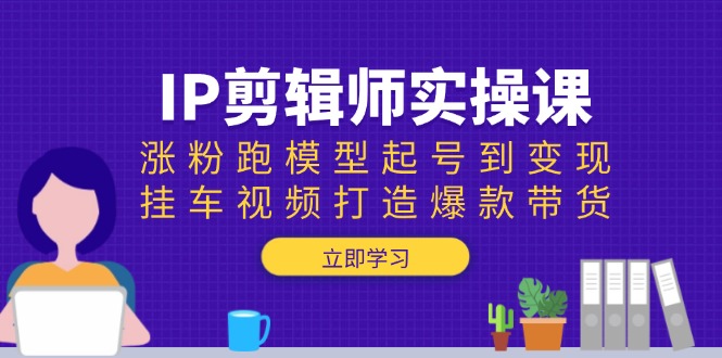 （13980期）IP剪辑师实操课：涨粉跑模型起号到变现，挂车视频打造爆款带货-众创项目基地