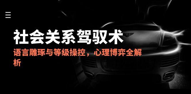 （14958期）2025社会关系驾驭术，语言雕琢与等级操控，心理博弈全解析-众创项目基地