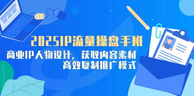 （14609期）2025IP流量操盘手班，商业IP人物设计，获取内容素材，高效复制推广模式-众创项目基地