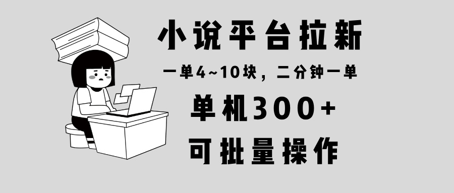 （13800期）小说平台拉新，单机300+，两分钟一单4~10块，操作简单可批量。-众创项目基地