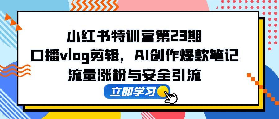 （14794期）小红书特训营第23期，口播vlog剪辑，AI创作爆款笔记，流量涨粉与安全引流-众创项目基地