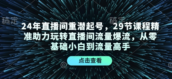24年直播间重潜起号，29节课程精准助力玩转直播间流量爆流，从零基础小白到流量高手-众创项目基地