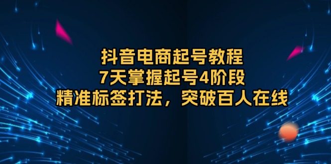（13847期）抖音电商起号教程，7天掌握起号4阶段，精准标签打法，突破百人在线-众创项目基地