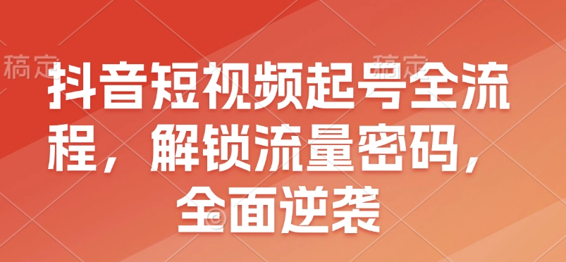 抖音短视频起号全流程，解锁流量密码，全面逆袭-众创项目基地