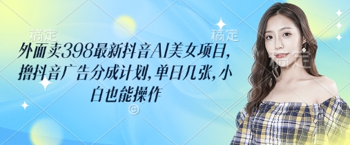 外面卖398最新抖音AI美女项目，撸抖音广告分成计划，单日几张，小白也能操作-众创项目基地