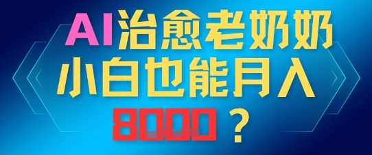 AI治愈老奶奶小白也能月入8k，适合低门槛的人群快速制作-众创项目基地