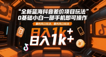 全新蓝海抖音差价项目玩法，0基础小白一部手机即可操作，暴利风口玩法，日入1k+【揭秘】-众创项目基地