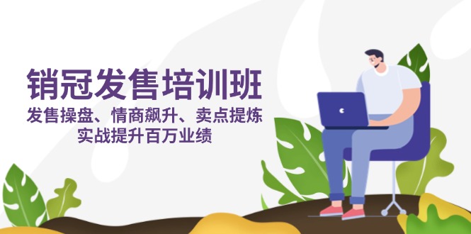 （14203期）销冠 发售培训班：发售 操盘+情商 飙升+卖点 提炼，实战提升百万业绩-众创项目基地
