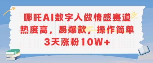 哪吒AI数字人做情感赛道热度高，易爆款，操作简单3天涨粉10W+-众创项目基地