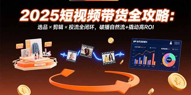 （15513期）2025短视频带货全攻略：选品×剪辑×投流全闭环，破播自然流+撬动高ROI-众创项目基地